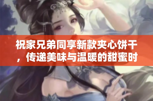 祝家兄弟同享新款夹心饼干，传递美味与温暖的甜蜜时刻