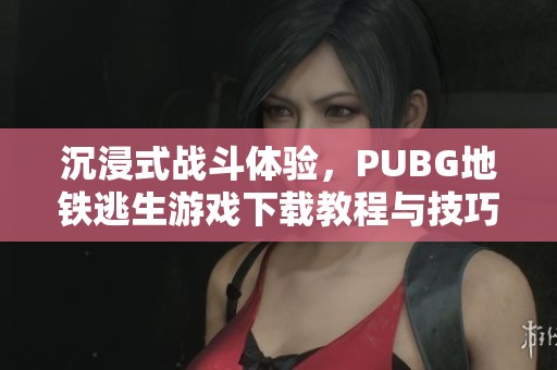 沉浸式战斗体验，PUBG地铁逃生游戏下载教程与技巧分享