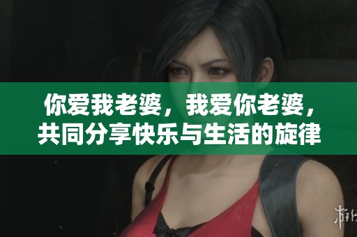 你爱我老婆，我爱你老婆，共同分享快乐与生活的旋律