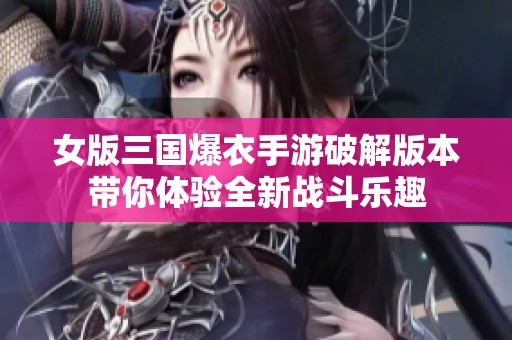 女版三国爆衣手游破解版本带你体验全新战斗乐趣