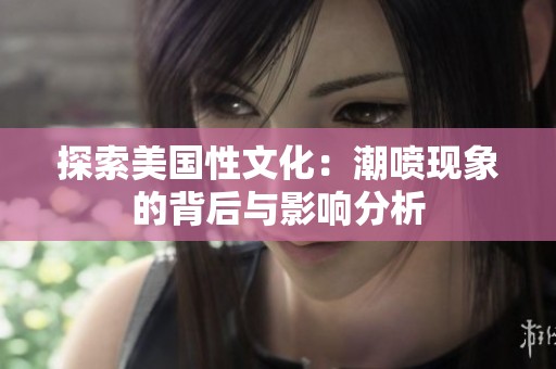 探索美国性文化：潮喷现象的背后与影响分析