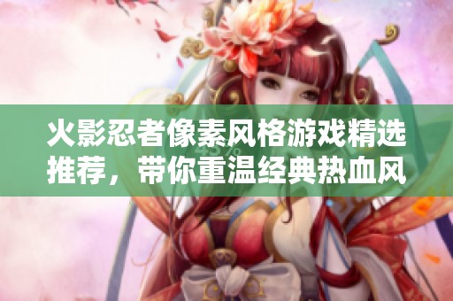 火影忍者像素风格游戏精选推荐，带你重温经典热血风格