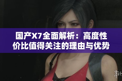 国产X7全面解析：高度性价比值得关注的理由与优势