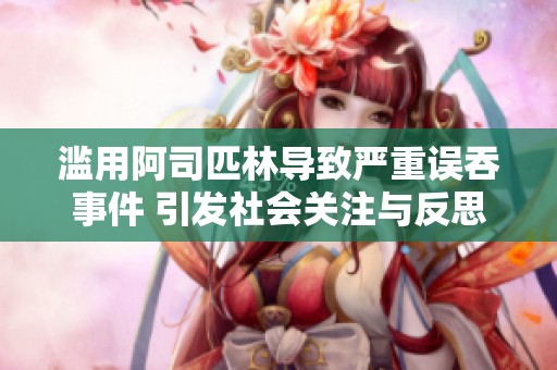 滥用阿司匹林导致严重误吞事件 引发社会关注与反思