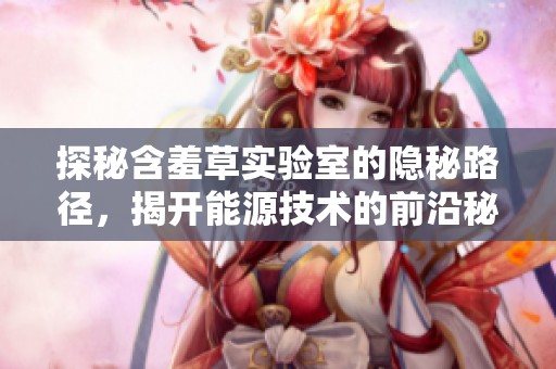 探秘含羞草实验室的隐秘路径，揭开能源技术的前沿秘密