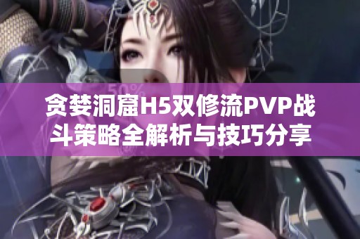 贪婪洞窟H5双修流PVP战斗策略全解析与技巧分享