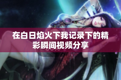 在白日焰火下我记录下的精彩瞬间视频分享