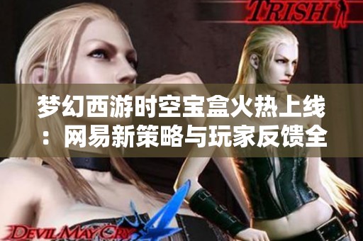 梦幻西游时空宝盒火热上线：网易新策略与玩家反馈全面剖析