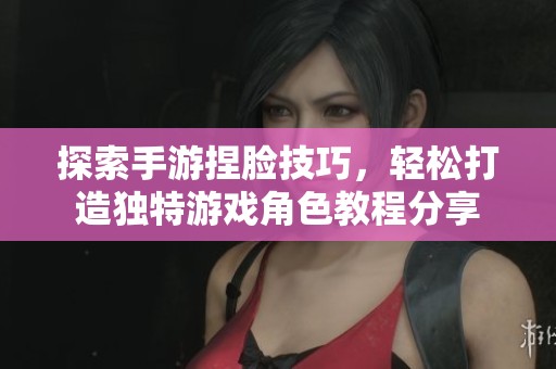 探索手游捏脸技巧，轻松打造独特游戏角色教程分享