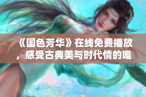 《国色芳华》在线免费播放，感受古典美与时代情的唯美交汇