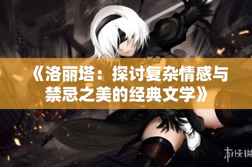 《洛丽塔：探讨复杂情感与禁忌之美的经典文学》