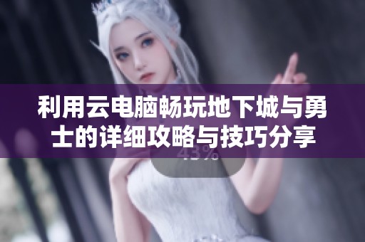 利用云电脑畅玩地下城与勇士的详细攻略与技巧分享