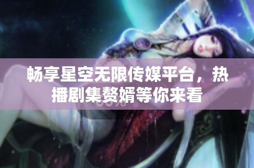 畅享星空无限传媒平台，热播剧集赘婿等你来看