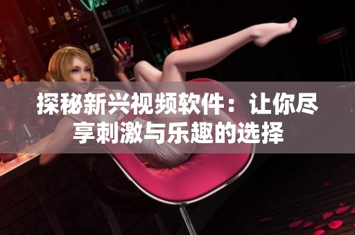 探秘新兴视频软件：让你尽享刺激与乐趣的选择