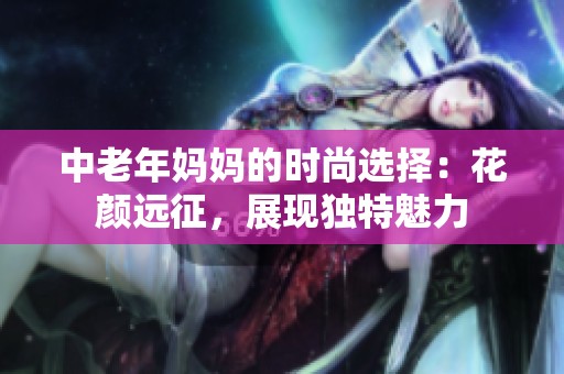 中老年妈妈的时尚选择：花颜远征，展现独特魅力