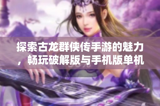 探索古龙群侠传手游的魅力，畅玩破解版与手机版单机版本的精彩内容
