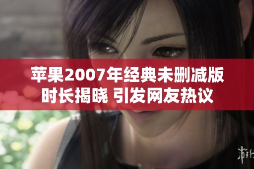 苹果2007年经典未删减版时长揭晓 引发网友热议
