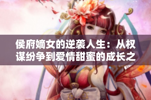 侯府嫡女的逆袭人生：从权谋纷争到爱情甜蜜的成长之路