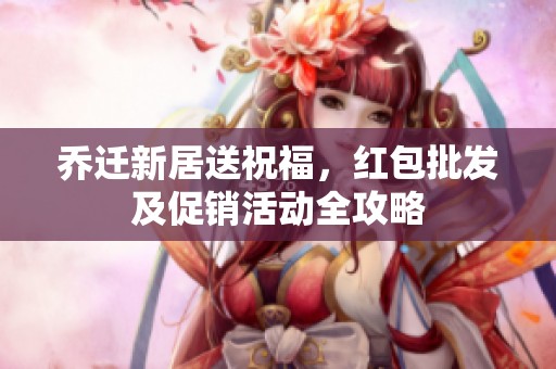 乔迁新居送祝福，红包批发及促销活动全攻略