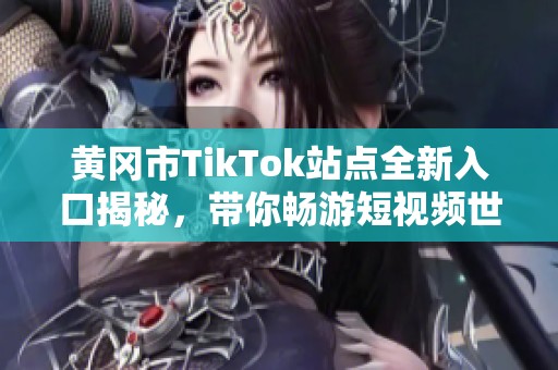 黄冈市TikTok站点全新入口揭秘，带你畅游短视频世界