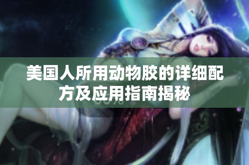 美国人所用动物胶的详细配方及应用指南揭秘