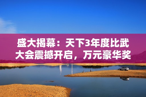盛大揭幕：天下3年度比武大会震撼开启，万元豪华奖励等你参与！
