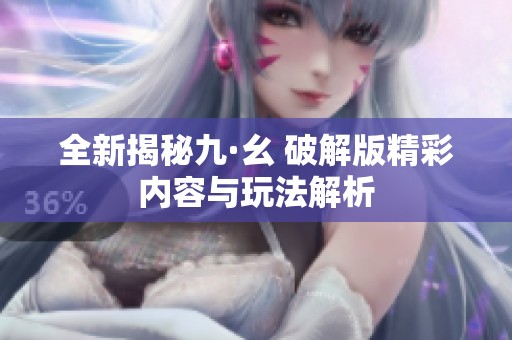 全新揭秘九·幺 破解版精彩内容与玩法解析