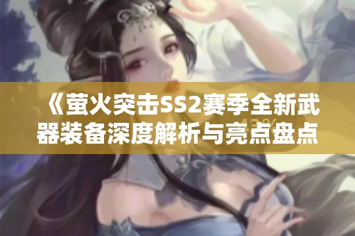 《萤火突击SS2赛季全新武器装备深度解析与亮点盘点》