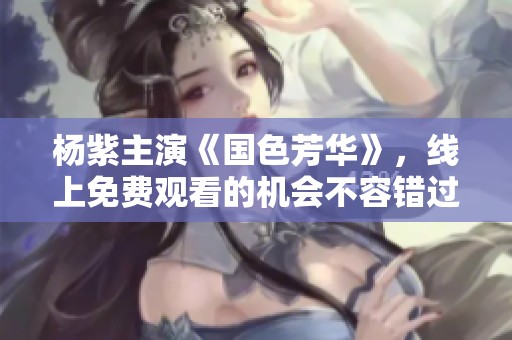 杨紫主演《国色芳华》，线上免费观看的机会不容错过