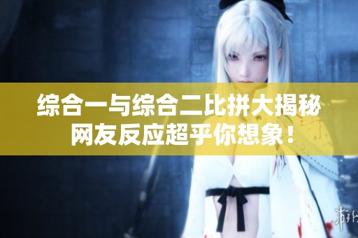 综合一与综合二比拼大揭秘 网友反应超乎你想象！