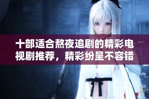十部适合熬夜追剧的精彩电视剧推荐，精彩纷呈不容错过