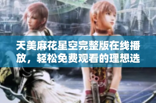 天美麻花星空完整版在线播放，轻松免费观看的理想选择