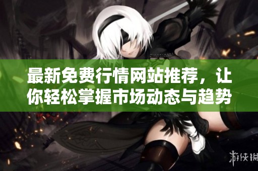 最新免费行情网站推荐，让你轻松掌握市场动态与趋势分析
