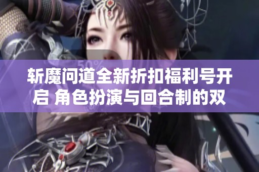 斩魔问道全新折扣福利号开启 角色扮演与回合制的双重体验