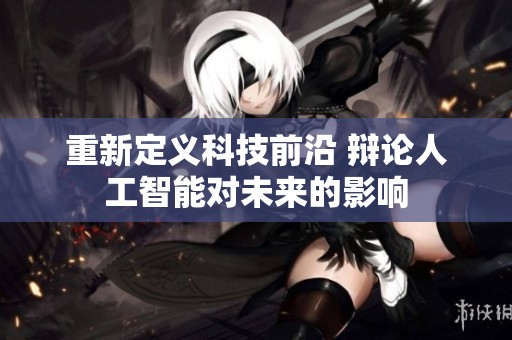 重新定义科技前沿 辩论人工智能对未来的影响