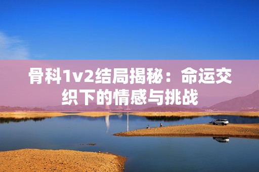 骨科1v2结局揭秘：命运交织下的情感与挑战