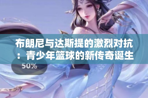 布朗尼与达斯提的激烈对抗：青少年篮球的新传奇诞生记