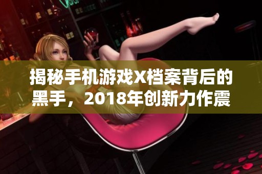揭秘手机游戏X档案背后的黑手，2018年创新力作震撼来袭