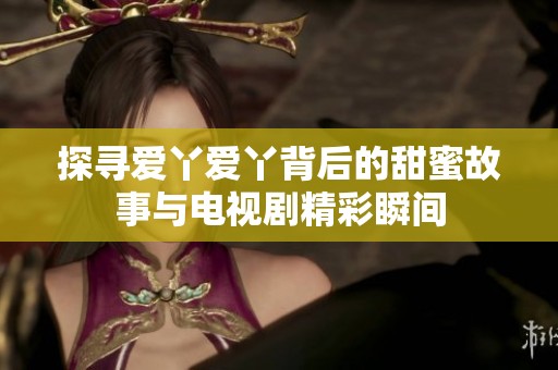 探寻爱丫爱丫背后的甜蜜故事与电视剧精彩瞬间