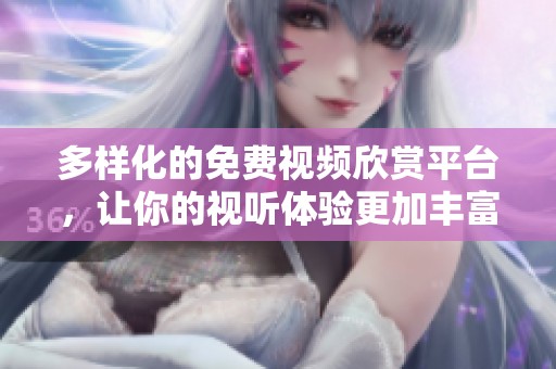 多样化的免费视频欣赏平台，让你的视听体验更加丰富精彩