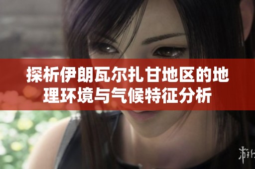 探析伊朗瓦尔扎甘地区的地理环境与气候特征分析