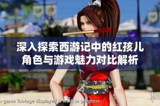 深入探索西游记中的红孩儿角色与游戏魅力对比解析