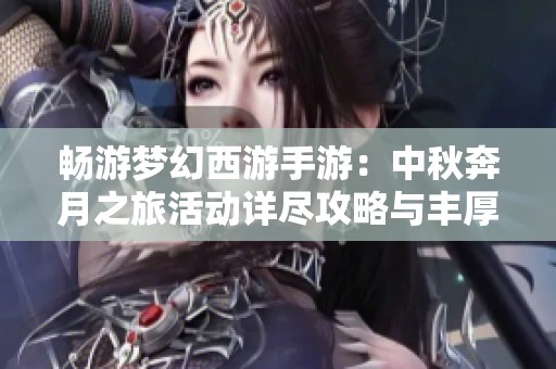 畅游梦幻西游手游：中秋奔月之旅活动详尽攻略与丰厚奖励介绍