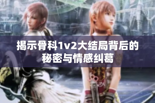 揭示骨科1v2大结局背后的秘密与情感纠葛