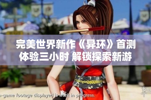 完美世界新作《异环》首测体验三小时 解锁探索新游的无限可能性