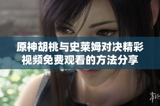 原神胡桃与史莱姆对决精彩视频免费观看的方法分享