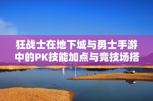 狂战士在地下城与勇士手游中的PK技能加点与竞技场搭配全解析