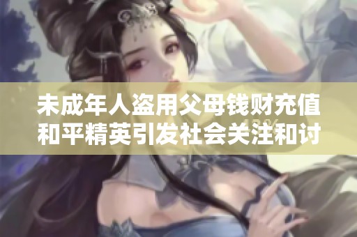 未成年人盗用父母钱财充值和平精英引发社会关注和讨论