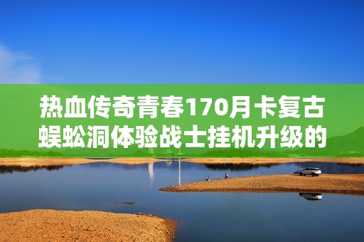 热血传奇青春170月卡复古蜈蚣洞体验战士挂机升级的精彩旅程
