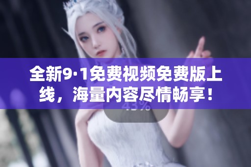 全新9·1免费视频免费版上线，海量内容尽情畅享！